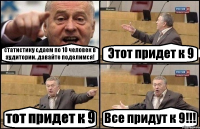 статистику сдаем по 10 человек в аудитории. давайте поделимся! Этот придет к 9 тот придет к 9 Все придут к 9!!!