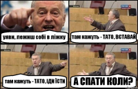 уяви, лежиш собі в ліжку там кажуть - ТАТО, ВСТАВАЙ там кажуть - ТАТО, ІДИ ЇСТИ А СПАТИ КОЛИ?