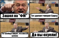 Зашел на "ФМ" Тот далает чморит Барсу тот вообще пишет, что месси шлюха Да вы охуели!