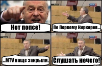 Нет попсе! По Первому Киркоров... ...MTV ваще закрыли. Слушать нечего!
