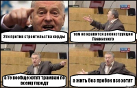 Эти против строительства хорды тем не нравится реконструкция Ленинского а те вообще хотят трамваи по всему городу а жить без пробок все хотят