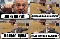Да ну на хуй! днём солнце в окна светит ночью луна когда же спать то, блять?