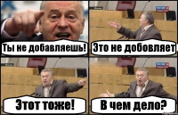 Ты не добавляешь! Это не добовляет Этот тоже! В чем дело?