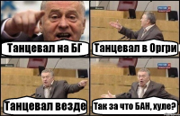 Танцевал на БГ Танцевал в Оргри Танцевал везде Так за что БАН, хуле?