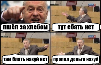 пшёл за хлебом тут ебать нет там блять нахуй нет пропил деньги нахуй