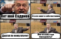 Вот мой Садриев Эта его зовет к себе постоянно Другая по нему плачет Мне что вам, в щи пораздавать?