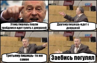 Этому пишешь пошли пройдемся-идет гулять с девушкой Другому пишешь-идет с девушкой Третьему пишешь- то же самое Заебись погулял