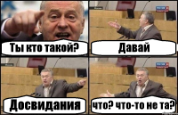 Ты кто такой? Давай Досвидания что? что-то не та?