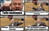 Тебе попкорна и сегодняшним участникам тоже попкорна а Вождю - Дакоту в красивых труселях Вот так хорошо и живём в фан-клубе секси серфингиста