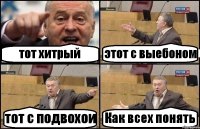 тот хитрый этот с выебоном тот с подвохои Как всех понять