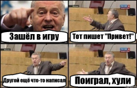 Зашёл в игру Тот пишет "Привет!" Другой ещё что-то написал Поиграл, хули