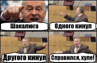 Шакалюга Одного кинул Другого кинул Справился, хуле!