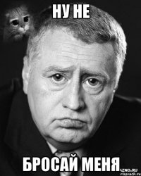 ну не бросай меня