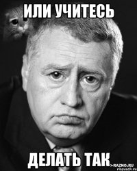 или учитесь делать так