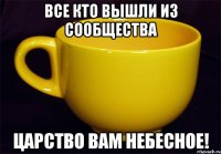 все кто вышли из сообщества царство вам небесное!