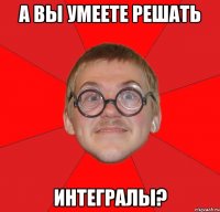 а вы умеете решать интегралы?