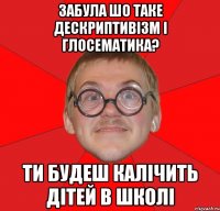 забула шо таке дескриптивізм і глосематика? ти будеш калічить дітей в школі