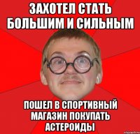 захотел стать большим и сильным пошел в спортивный магазин покупать астероиды