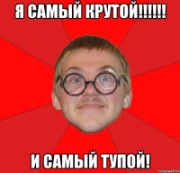 я самый крутой!!! и самый тупой!