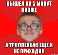 вышел на 5 минут позже а троллейбус еще и не приходил