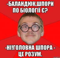 -баландюк,шпори по біології є? -ні!головна шпора - це розум.