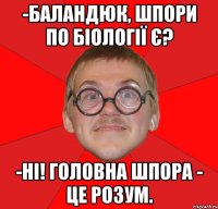 -баландюк, шпори по біології є? -ні! головна шпора - це розум.