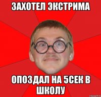 захотел экстрима опоздал на 5сек в школу