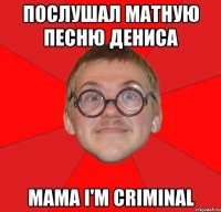 послушал матную песню дениса мама i'm criminal