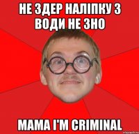 не здер наліпку з води не зно мама i'm criminal