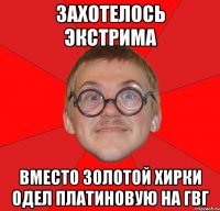 захотелось экстрима вместо золотой хирки одел платиновую на гвг