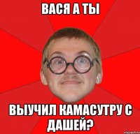 вася а ты выучил камасутру с дашей?