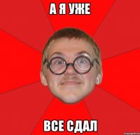 а я уже все сдал