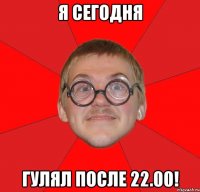 я сегодня гулял после 22.00!