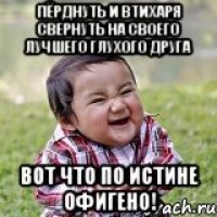 пёрднуть и втихаря свернуть на своего лучшего глухого друга вот что по истине офигено!
