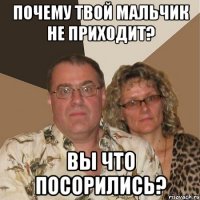 почему твой мальчик не приходит? вы что посорились?