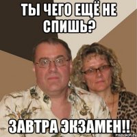 ты чего ещё не спишь? завтра экзамен!!