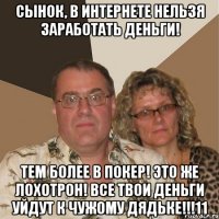сынок, в интернете нельзя заработать деньги! тем более в покер! это же лохотрон! все твои деньги уйдут к чужому дядьке!!!11