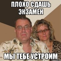 плохо сдашь экзамен мы тебе устроим