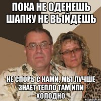 пока не оденешь шапку не выйдешь не спорь с нами, мы лучше знает тепло там или холодно