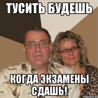 тусить будешь когда экзамены сдашь!