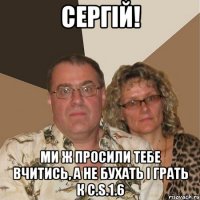 сергій! ми ж просили тебе вчитись, а не бухать і грать к c.s.1.6