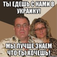 ты едешь с нами в украину! мы лучше знаем что ты хочешь!