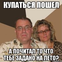 купаться пошел а почитал то что тебе задано на лето?