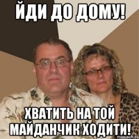 йди до дому! хватить на той майданчик ходити!