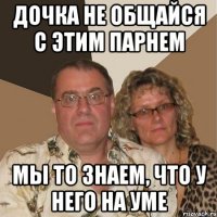 дочка не общайся с этим парнем мы то знаем, что у него на уме