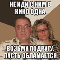 не иди с ним в кино одна возьму подругу, пусть обламается