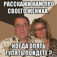 расскажи нам про своего жениха , когда опять гулять пойдёте ?