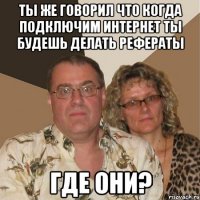 ты же говорил что когда подключим интернет ты будешь делать рефераты где они?