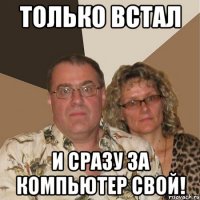 только встал и сразу за компьютер свой!