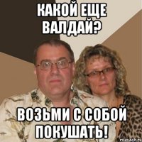 какой еще валдай? возьми с собой покушать!